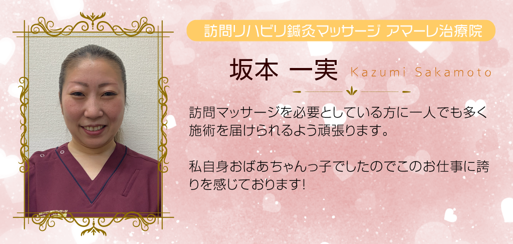 坂本一実と申します。訪問マッサージを必要としているお客様に１人でも施術を届けられるように頑張ります！わたし自身がおばあちゃんっ子でしたのでこの仕事が大好きです！